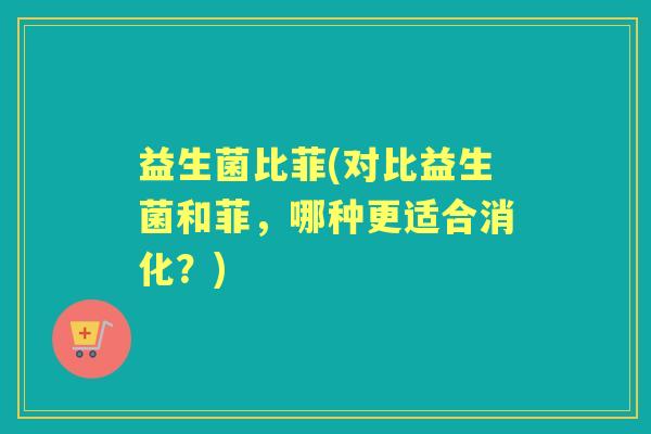 益生菌比菲(对比益生菌和菲，哪种更适合消化？)