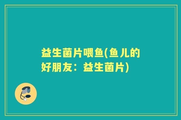 益生菌片喂鱼(鱼儿的好朋友:益生菌片) 益生菌片喂鱼(鱼儿的好朋友:益生菌片)