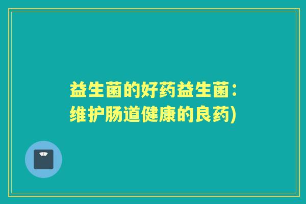益生菌的好药益生菌:维护肠道健康的良药) 益生菌的好药益生菌:维护肠道健康的良药)