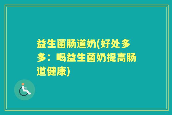 益生菌肠道奶(好处多多：喝益生菌奶提高肠道健康)