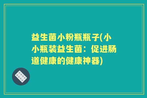 益生菌小粉瓶瓶子(小小瓶装益生菌：促进肠道健康的健康神器)