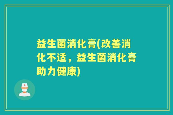 益生菌消化膏(改善消化不适,益生菌消化膏助力健康) 益生菌消化膏(改善消化不适,益生菌消化膏助力健康)