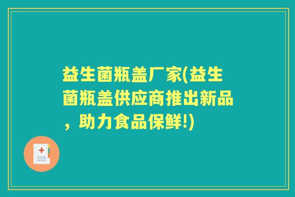 益生菌瓶盖厂家(益生菌瓶盖供应商推出新品,助力食品保鲜!) 益生菌瓶盖厂家(益生菌瓶盖供应商推出新品,助力食品保鲜!)