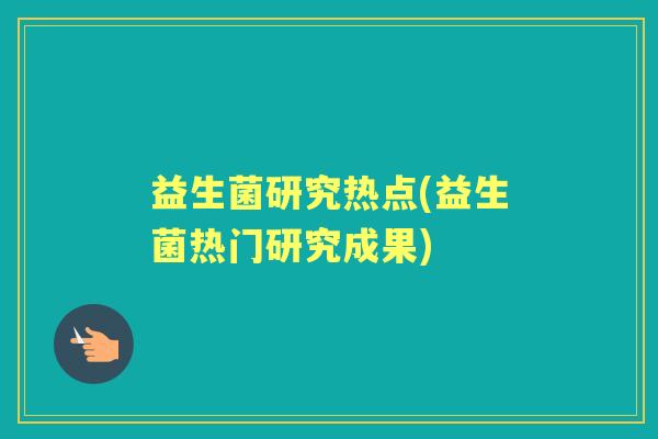 益生菌研究热点(益生菌热门研究成果) 益生菌研究热点(益生菌热门研究成果)