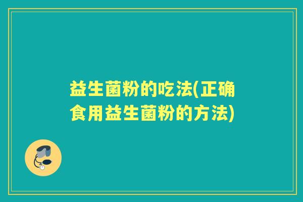 益生菌粉的吃法(正确食用益生菌粉的方法)