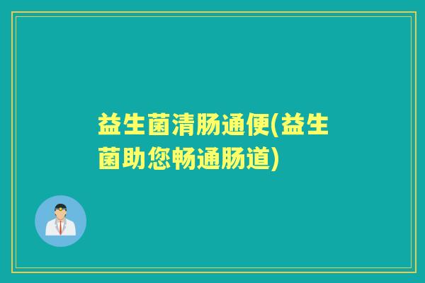 益生菌清肠通便(益生菌助您畅通肠道)