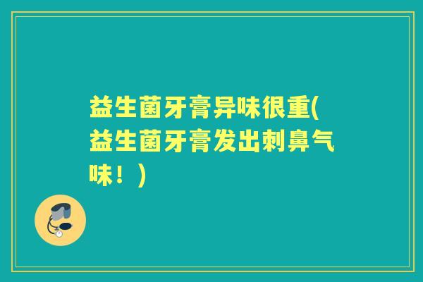 益生菌牙膏异味很重(益生菌牙膏发出刺鼻气味！)