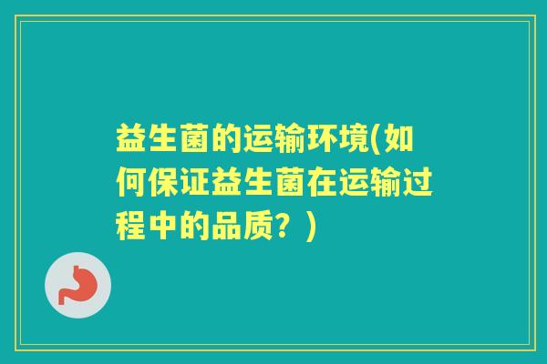 益生菌的运输环境(如何保证益生菌在运输过程中的品质？)