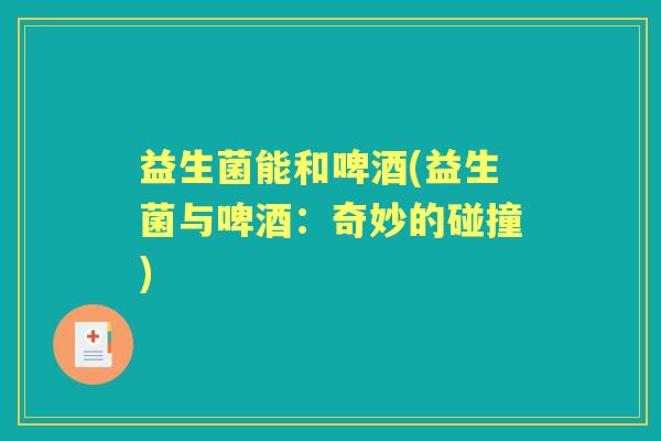 益生菌能和啤酒(益生菌与啤酒：奇妙的碰撞)
