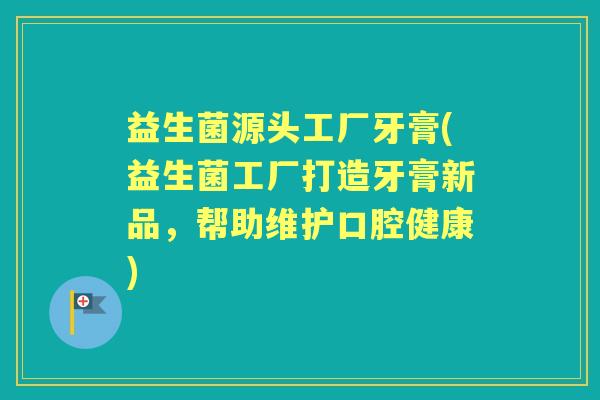 益生菌源头工厂牙膏(益生菌工厂打造牙膏新品,帮助维护口腔健康) 益生菌源头工厂牙膏(益生菌工厂打造牙膏新品,帮助维护口腔健康)
