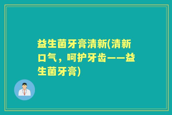 益生菌牙膏清新(清新口气,呵护牙齿——益生菌牙膏) 益生菌牙膏清新(清新口气,呵护牙齿——益生菌牙膏)