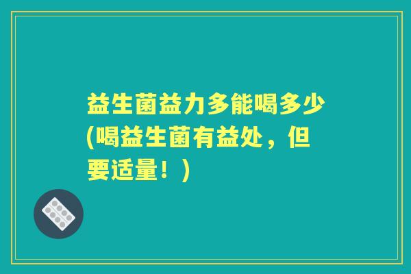 益生菌益力多能喝多少(喝益生菌有益处,但要适量!) 益生菌益力多能喝多少(喝益生菌有益处,但要适量!)