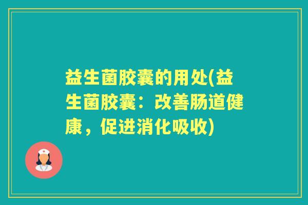 益生菌胶囊的用处(益生菌胶囊:改善肠道健康,促进消化吸收) 益生菌胶囊的用处(益生菌胶囊:改善肠道健康,促进消化吸收)