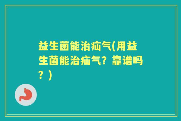 益生菌能疝气(用益生菌能疝气?靠谱吗?) 益生菌能疝气(用益生菌能疝气?靠谱吗?)