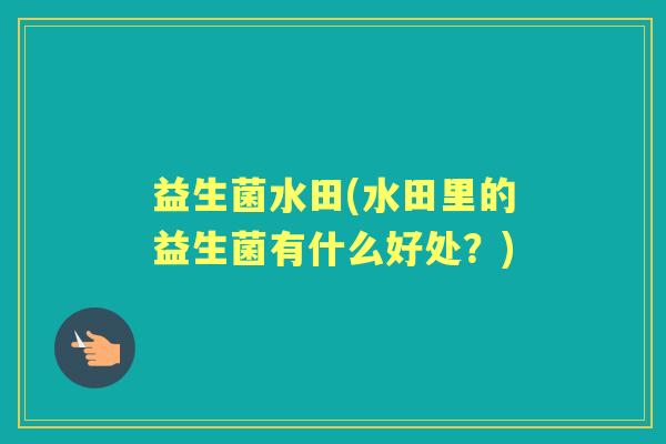 益生菌水田(水田里的益生菌有什么好处？)