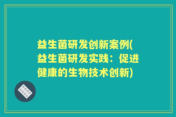益生菌研发创新案例(益生菌研发实践:促进健康的生物技术创新) 益生菌研发创新案例(益生菌研发实践:促进健康的生物技术创新)