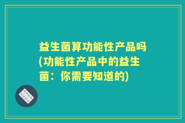 益生菌算功能性产品吗(功能性产品中的益生菌：你需要知道的)
