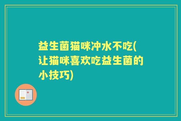 益生菌猫咪冲水不吃(让猫咪喜欢吃益生菌的小技巧)