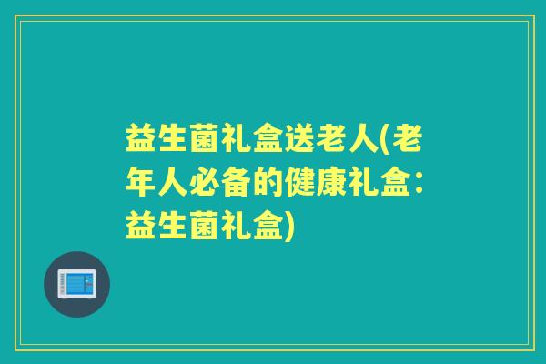 益生菌礼盒送老人(老年人必备的健康礼盒:益生菌礼盒) 益生菌礼盒送老人(老年人必备的健康礼盒:益生菌礼盒)