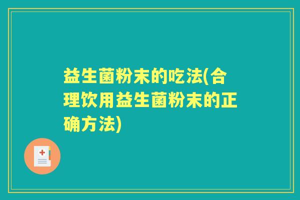 益生菌粉末的吃法(合理饮用益生菌粉末的正确方法) 益生菌粉末的吃法(合理饮用益生菌粉末的正确方法)