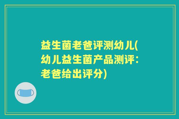 益生菌老爸评测幼儿(幼儿益生菌产品测评:老爸给出评分) 益生菌老爸评测幼儿(幼儿益生菌产品测评:老爸给出评分)