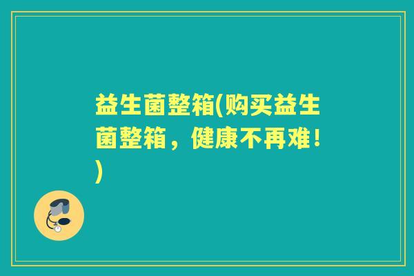 益生菌整箱(购买益生菌整箱,健康不再难!) 益生菌整箱(购买益生菌整箱,健康不再难!)