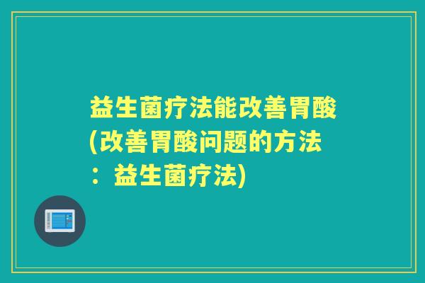 益生菌疗法能改善胃酸(改善胃酸问题的方法:益生菌疗法) 益生菌疗法能改善胃酸(改善胃酸问题的方法:益生菌疗法)