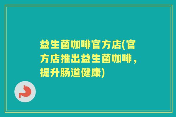 益生菌咖啡官方店(官方店推出益生菌咖啡,提升肠道健康) 益生菌咖啡官方店(官方店推出益生菌咖啡,提升肠道健康)