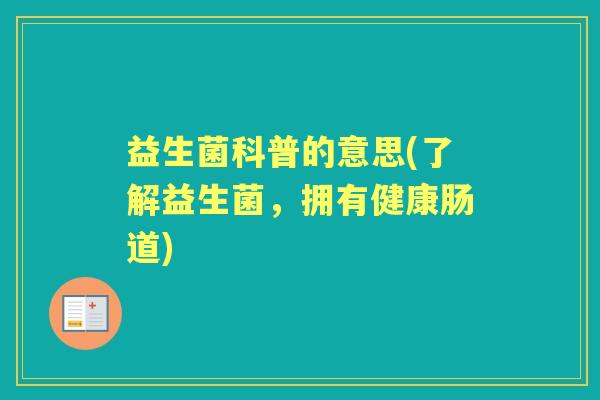 益生菌科普的意思(了解益生菌,拥有健康肠道) 益生菌科普的意思(了解益生菌,拥有健康肠道)