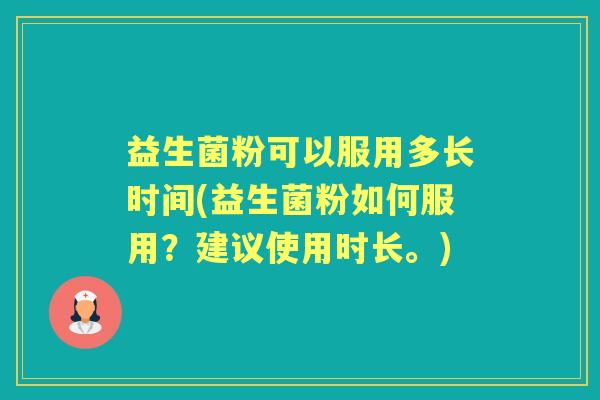 益生菌粉可以服用多长时间(益生菌粉如何服用?建议使用时长。) 益生菌粉可以服用多长时间(益生菌粉如何服用?建议使用时长。)