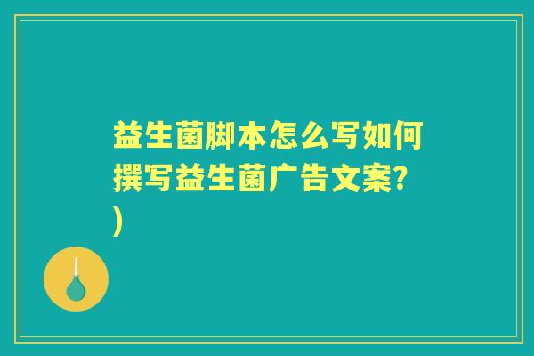 益生菌脚本怎么写如何撰写益生菌广告文案？)