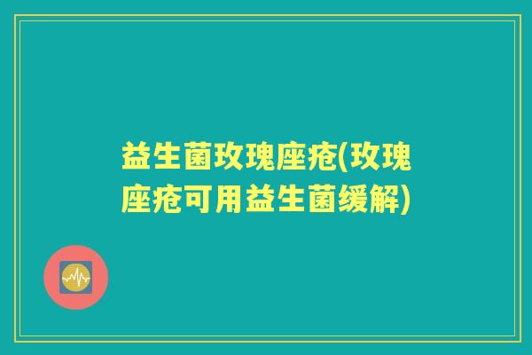 益生菌玫瑰座疮(玫瑰座疮可用益生菌缓解)