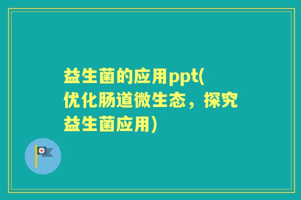 益生菌的应用ppt(优化肠道微生态,探究益生菌应用) 益生菌的应用ppt(优化肠道微生态,探究益生菌应用)