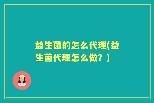 益生菌的怎么代理(益生菌代理怎么做？)