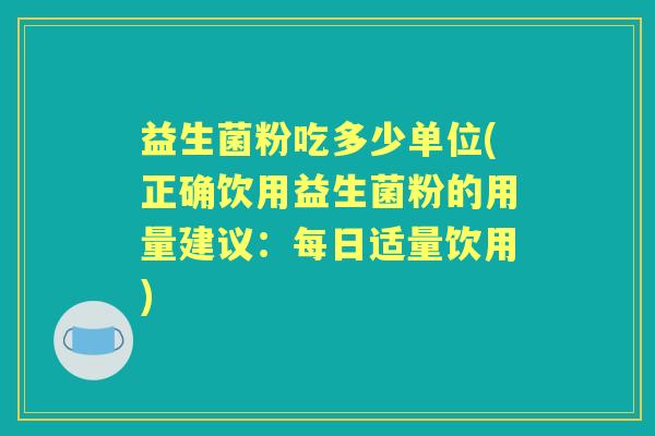 益生菌粉吃多少单位(正确饮用益生菌粉的用量建议：每日适量饮用)