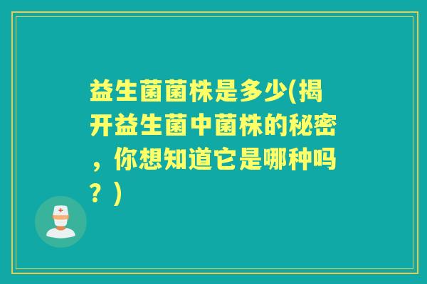 益生菌菌株是多少(揭开益生菌中菌株的秘密，你想知道它是哪种吗？)