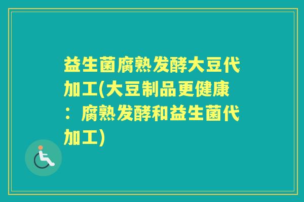 益生菌腐熟发酵大豆代加工(大豆制品更健康:腐熟发酵和益生菌代加工) 益生菌腐熟发酵大豆代加工(大豆制品更健康:腐熟发酵和益生菌代加工)