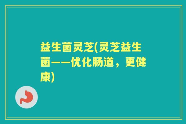 益生菌灵芝(灵芝益生菌——优化肠道，更健康)