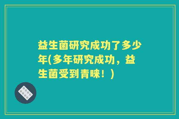 益生菌研究成功了多少年(多年研究成功,益生菌受到青睐!) 益生菌研究成功了多少年(多年研究成功,益生菌受到青睐!)