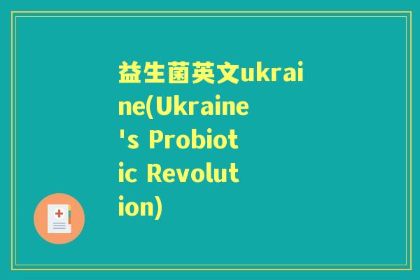 益生菌英文ukraine(Ukraine's Probiotic Revolution) 益生菌英文ukraine(Ukraine's Probiotic Revolution)