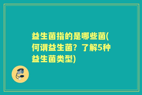 益生菌指的是哪些菌(何谓益生菌?了解5种益生菌类型) 益生菌指的是哪些菌(何谓益生菌?了解5种益生菌类型)