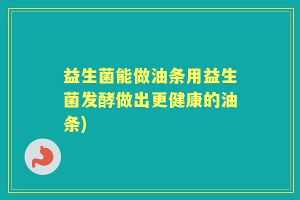 益生菌能做油条用益生菌发酵做出更健康的油条) 益生菌能做油条用益生菌发酵做出更健康的油条)
