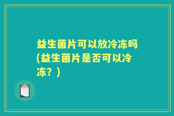 益生菌片可以放冷冻吗(益生菌片是否可以冷冻?) 益生菌片可以放冷冻吗(益生菌片是否可以冷冻?)