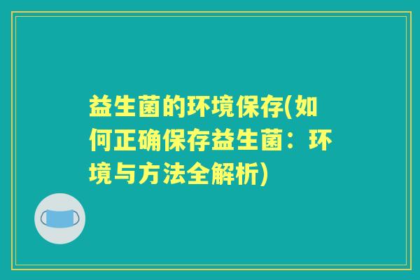 益生菌的环境保存(如何正确保存益生菌:环境与方法全解析) 益生菌的环境保存(如何正确保存益生菌:环境与方法全解析)