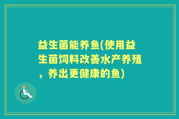 益生菌能养鱼(使用益生菌饲料改善水产养殖,养出更健康的鱼) 益生菌能养鱼(使用益生菌饲料改善水产养殖,养出更健康的鱼)