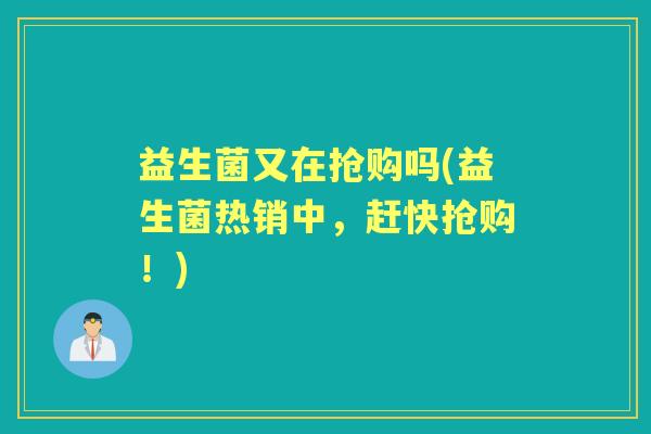 益生菌又在抢购吗(益生菌热销中，赶快抢购！)