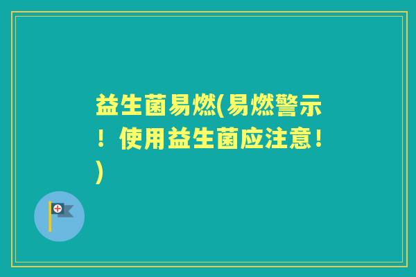 益生菌易燃(易燃警示！使用益生菌应注意！)