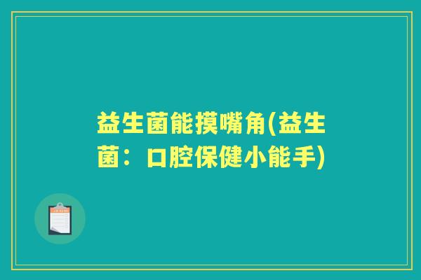 益生菌能摸嘴角(益生菌:口腔保健小能手) 益生菌能摸嘴角(益生菌:口腔保健小能手)