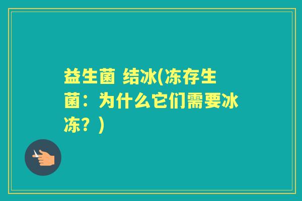 益生菌 结冰(冻存生菌:为什么它们需要冰冻?) 益生菌 结冰(冻存生菌:为什么它们需要冰冻?)