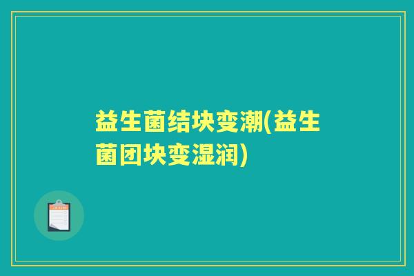 益生菌结块变潮(益生菌团块变湿润)